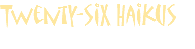 Twenty-six Haikus